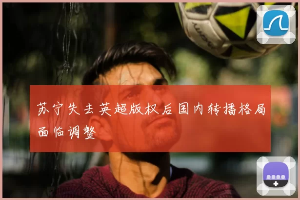 苏宁失去英超版权后国内转播格局面临调整