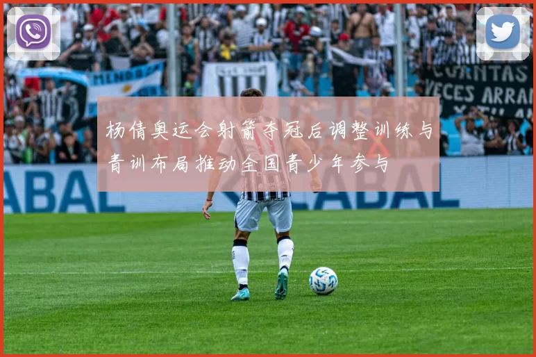 杨倩奥运会射箭夺冠后调整训练与青训布局推动全国青少年参与