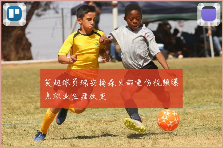 英超球员瑞安梅森头部重伤视频曝光职业生涯改变
