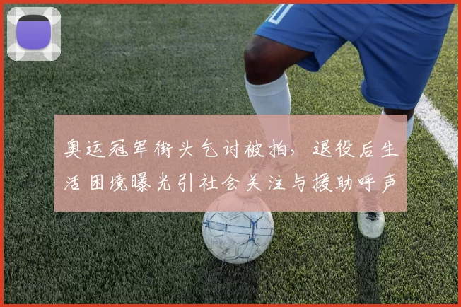 奥运冠军街头乞讨被拍，退役后生活困境曝光引社会关注与援助呼声