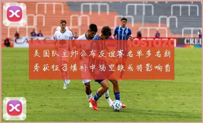 美国队主帅公布友谊赛名单多名新秀获征召填补中场空缺或将影响首发选择